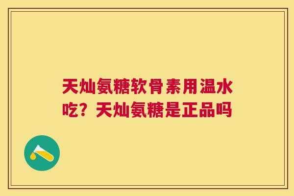 天灿氨糖软骨素用温水吃？天灿氨糖是正品吗