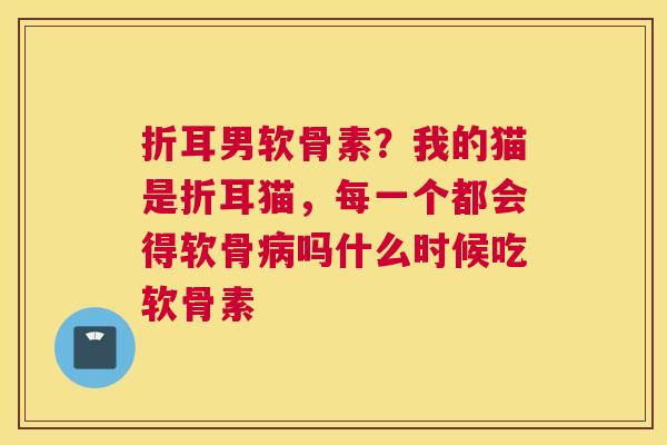 折耳男软骨素？我的猫是折耳猫，每一个都会得软骨吗什么时候吃软骨素
