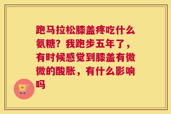 跑马拉松膝盖疼吃什么氨糖?我跑步五年了,有时候感觉到膝盖有微微的酸胀,有什么影响吗