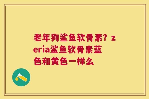 老年狗鲨鱼软骨素？zeria鲨鱼软骨素蓝色和黄色一样么