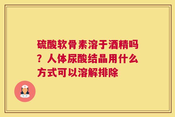 硫酸软骨素溶于酒精吗？人体尿酸结晶用什么方式可以溶解排除