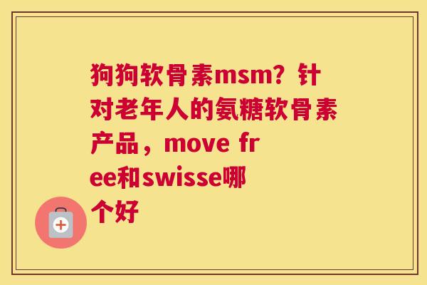狗狗软骨素msm？针对老年人的氨糖软骨素产品，move free和swisse哪个好