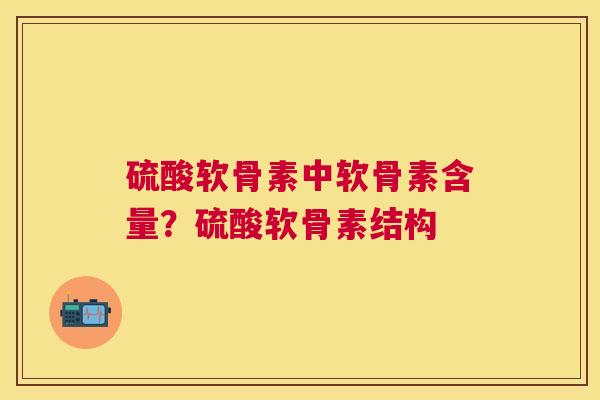 硫酸软骨素中软骨素含量?硫酸软骨素结构 硫酸软骨素中软骨素含量?硫酸软骨素结构