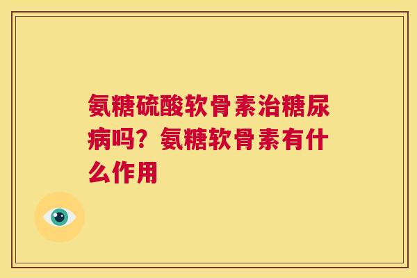 氨糖硫酸软骨素治糖尿病吗？氨糖软骨素有什么作用