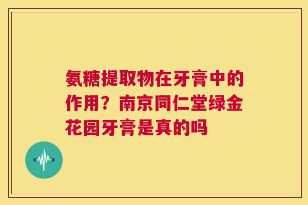 氨糖提取物在牙膏中的作用？南京同仁堂绿金花园牙膏是真的吗