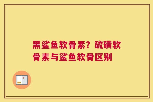 黑鲨鱼软骨素？硫磺软骨素与鲨鱼软骨区别