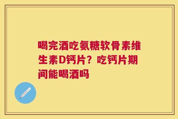 喝完酒吃氨糖软骨素维生素D钙片？吃钙片期间能喝酒吗