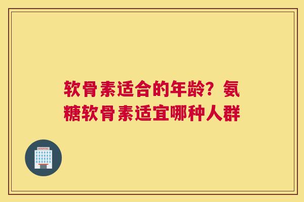 软骨素适合的年龄？氨糖软骨素适宜哪种人群