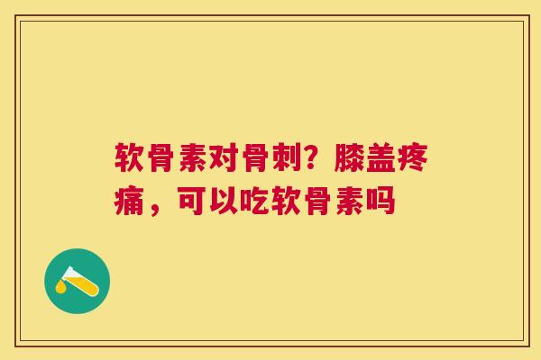 软骨素对骨刺？膝盖疼痛，可以吃软骨素吗
