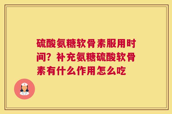 硫酸氨糖软骨素服用时间？补充氨糖硫酸软骨素有什么作用怎么吃