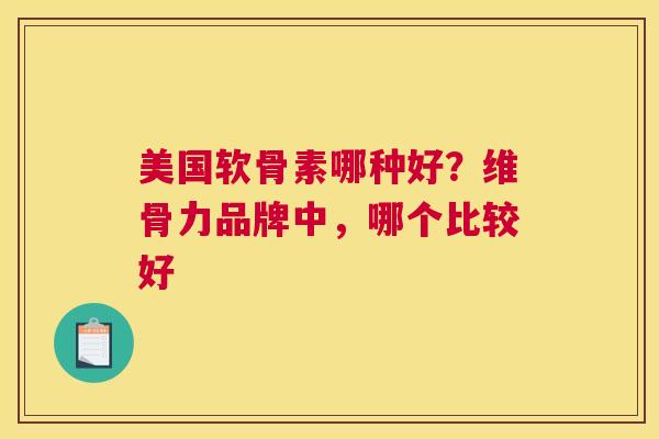 美国软骨素哪种好？维骨力品牌中，哪个比较好