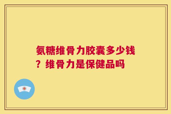 氨糖维骨力胶囊多少钱？维骨力是保健品吗