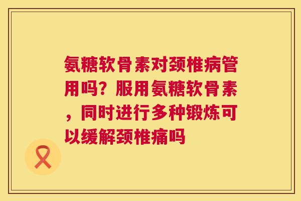 氨糖软骨素对颈椎病管用吗?服用氨糖软骨素,同时进行多种锻炼可以缓解颈椎痛吗