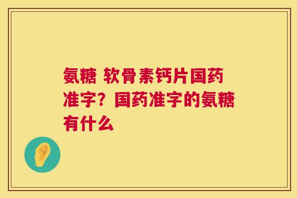 氨糖 软骨素钙片国药准字？国药准字的氨糖有什么