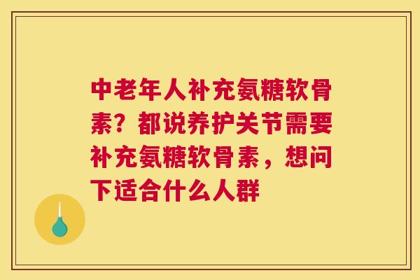 中老年人补充氨糖软骨素？都说养护关节需要补充氨糖软骨素，想问下适合什么人群