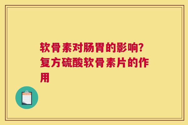 软骨素对肠胃的影响？复方硫酸软骨素片的作用