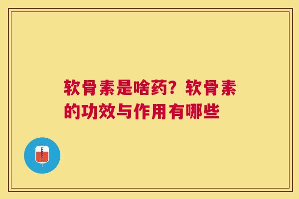 软骨素是啥药？软骨素的功效与作用有哪些