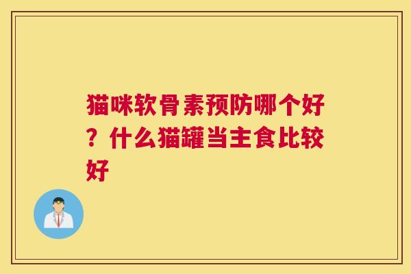 猫咪软骨素预防哪个好？什么猫罐当主食比较好