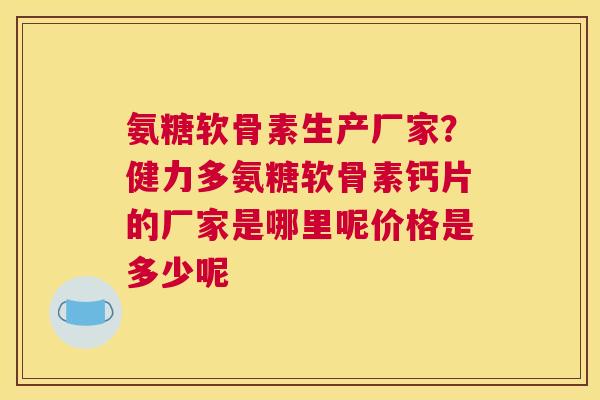 氨糖软骨素生产厂家？健力多氨糖软骨素钙片的厂家是哪里呢价格是多少呢