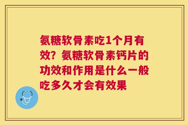 氨糖软骨素吃1个月有效？氨糖软骨素钙片的功效和作用是什么一般吃多久才会有效果