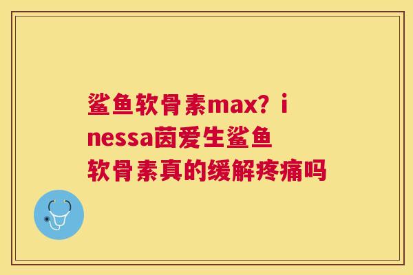 鲨鱼软骨素max？inessa茵爱生鲨鱼软骨素真的缓解疼痛吗