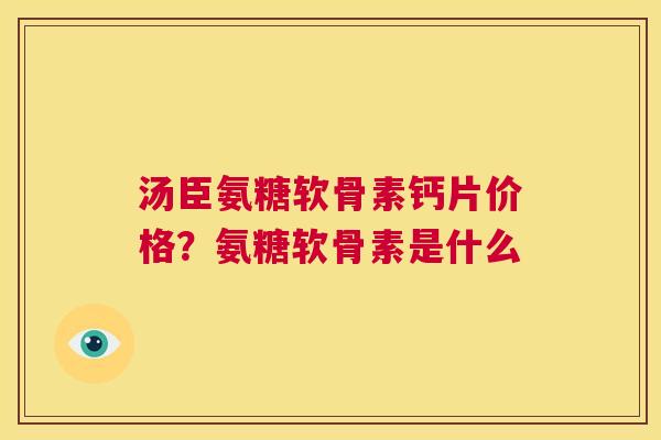 汤臣氨糖软骨素钙片价格？氨糖软骨素是什么