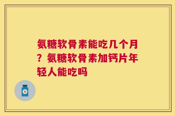 氨糖软骨素能吃几个月?氨糖软骨素加钙片年轻人能吃吗