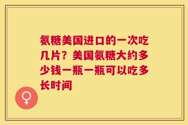 氨糖美国进口的一次吃几片？美国氨糖大约多少钱一瓶一瓶可以吃多长时间