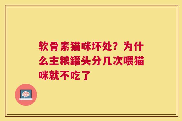 软骨素猫咪坏处？为什么主粮罐头分几次喂猫咪就不吃了
