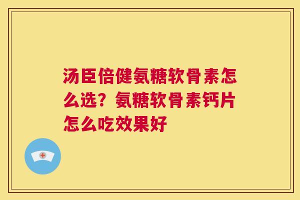 汤臣倍健氨糖软骨素怎么选？氨糖软骨素钙片怎么吃效果好