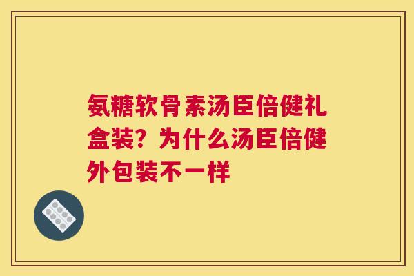 氨糖软骨素汤臣倍健礼盒装？为什么汤臣倍健外包装不一样