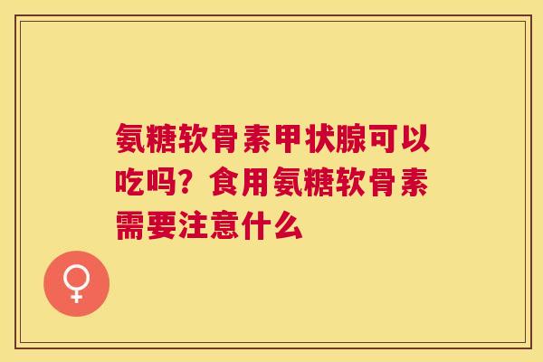 氨糖软骨素可以吃吗？食用氨糖软骨素需要注意什么