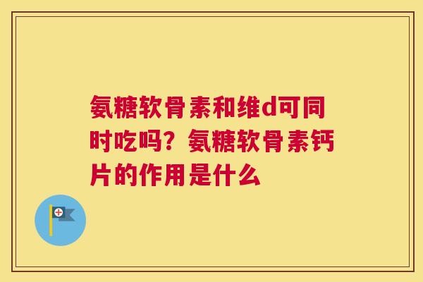 氨糖软骨素和维d可同时吃吗？氨糖软骨素钙片的作用是什么