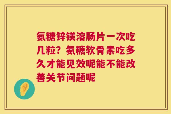 氨糖锌镁溶肠片一次吃几粒？氨糖软骨素吃多久才能见效呢能不能改善关节问题呢