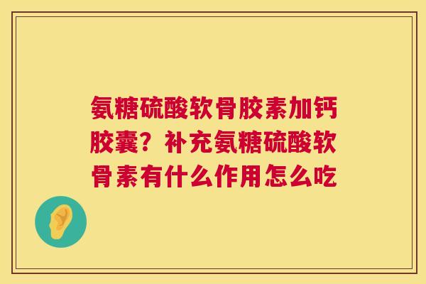 氨糖硫酸软骨胶素加钙胶囊？补充氨糖硫酸软骨素有什么作用怎么吃