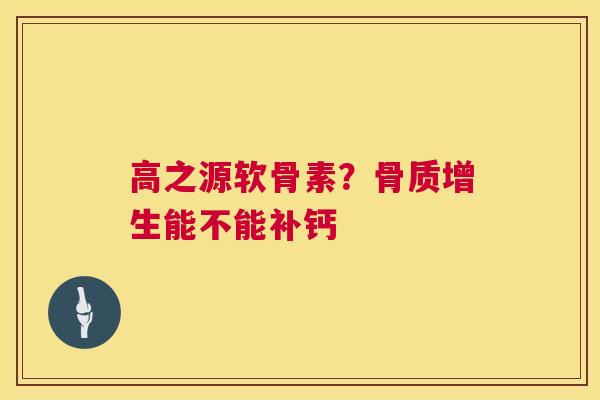 高之源软骨素？骨质增生能不能补钙
