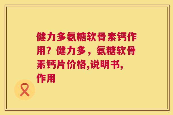 健力多氨糖软骨素钙作用？健力多，氨糖软骨素钙片价格,说明书,作用