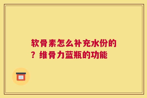 软骨素怎么补充水份的？维骨力蓝瓶的功能
