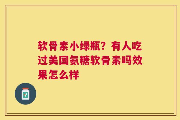 软骨素小绿瓶？有人吃过美国氨糖软骨素吗效果怎么样