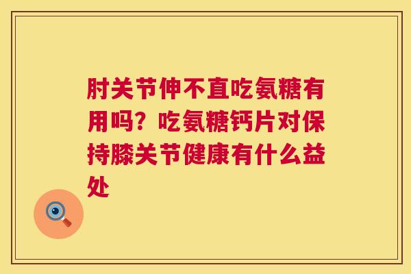 肘关节伸不直吃氨糖有用吗?吃氨糖钙片对保持膝关节健康有什么益处