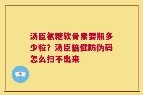 汤臣氨糖软骨素要瓶多少粒？汤臣倍健防伪码怎么扫不出来