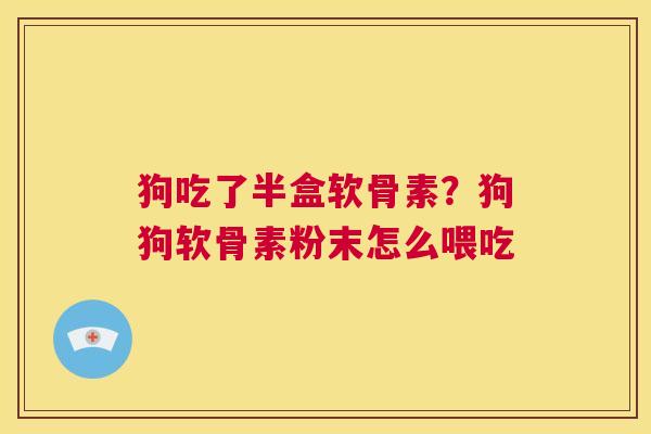 狗吃了半盒软骨素？狗狗软骨素粉末怎么喂吃