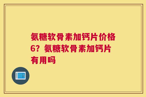 氨糖软骨素加钙片价格6?氨糖软骨素加钙片有用吗 氨糖软骨素加钙片价格6?氨糖软骨素加钙片有用吗