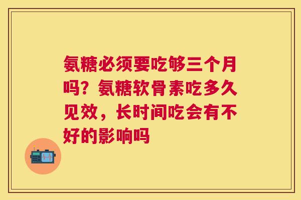 氨糖必须要吃够三个月吗？氨糖软骨素吃多久见效，长时间吃会有不好的影响吗