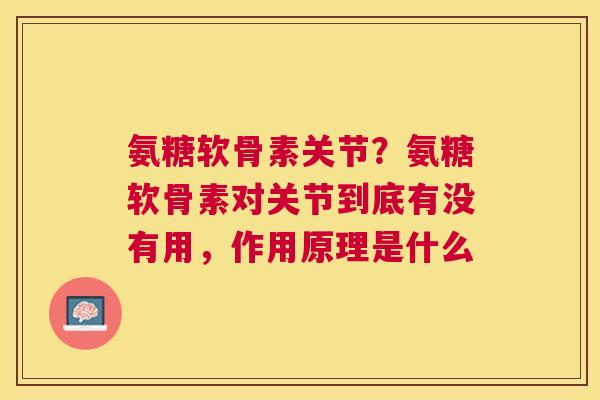 氨糖软骨素关节？氨糖软骨素对关节到底有没有用，作用原理是什么
