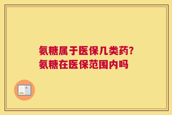 氨糖属于医保几类药?氨糖在医保范围内吗