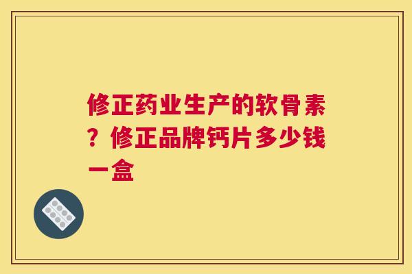 修正药业生产的软骨素？修正品牌钙片多少钱一盒