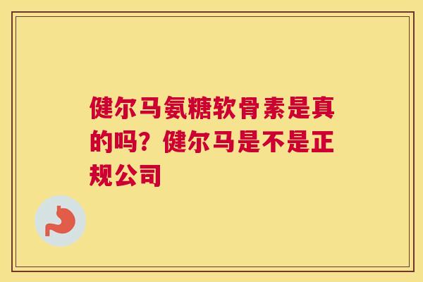 健尔马氨糖软骨素是真的吗？健尔马是不是正规公司