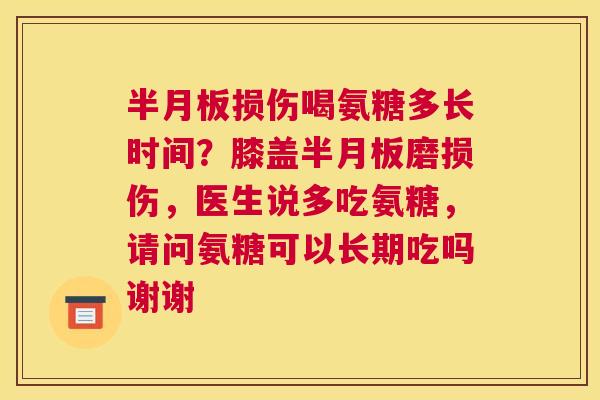 半月板损伤喝氨糖多长时间？膝盖半月板磨损伤，医生说多吃氨糖，请问氨糖可以长期吃吗谢谢