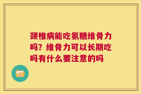 颈椎病能吃氨糖维骨力吗？维骨力可以长期吃吗有什么要注意的吗